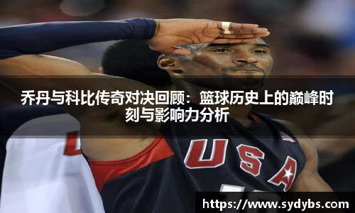 乔丹与科比传奇对决回顾：篮球历史上的巅峰时刻与影响力分析