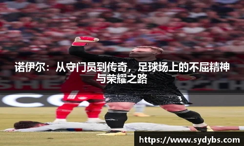 诺伊尔：从守门员到传奇，足球场上的不屈精神与荣耀之路