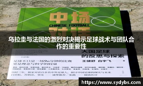 乌拉圭与法国的激烈对决揭示足球战术与团队合作的重要性
