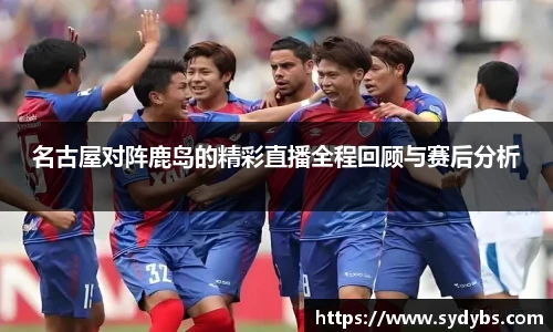 名古屋对阵鹿岛的精彩直播全程回顾与赛后分析
