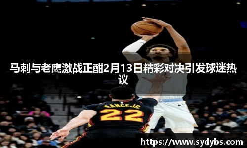 马刺与老鹰激战正酣2月13日精彩对决引发球迷热议
