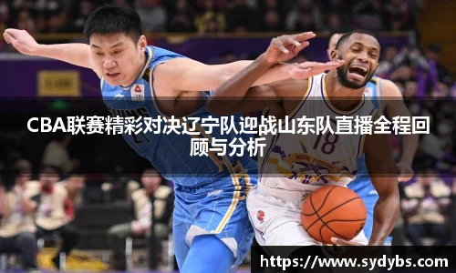 CBA联赛精彩对决辽宁队迎战山东队直播全程回顾与分析