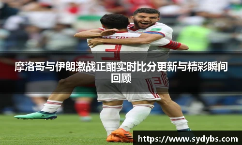 摩洛哥与伊朗激战正酣实时比分更新与精彩瞬间回顾
