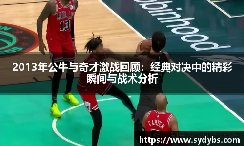 2013年公牛与奇才激战回顾：经典对决中的精彩瞬间与战术分析