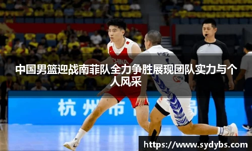 中国男篮迎战南菲队全力争胜展现团队实力与个人风采