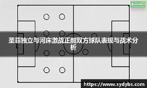 圣菲独立与河床激战正酣双方球队表现与战术分析