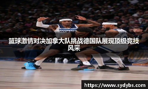 篮球激情对决加拿大队挑战德国队展现顶级竞技风采